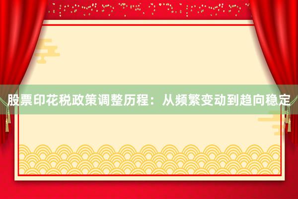股票印花税政策调整历程:从频繁变动到趋向稳定