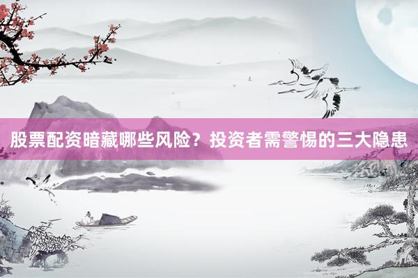 股票配资暗藏哪些风险？投资者需警惕的三大隐患