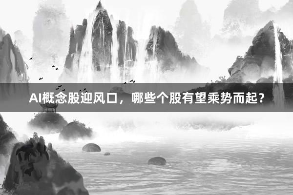 AI概念股迎风口，哪些个股有望乘势而起？