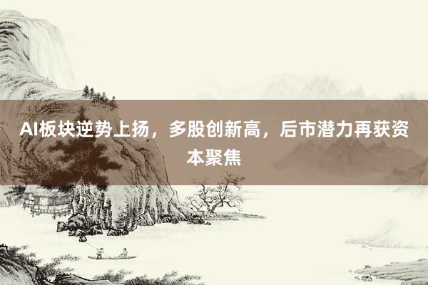 AI板块逆势上扬，多股创新高，后市潜力再获资本聚焦