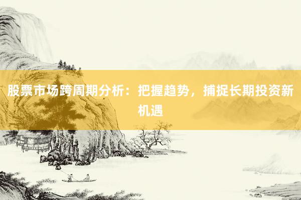 股票市场跨周期分析：把握趋势，捕捉长期投资新机遇