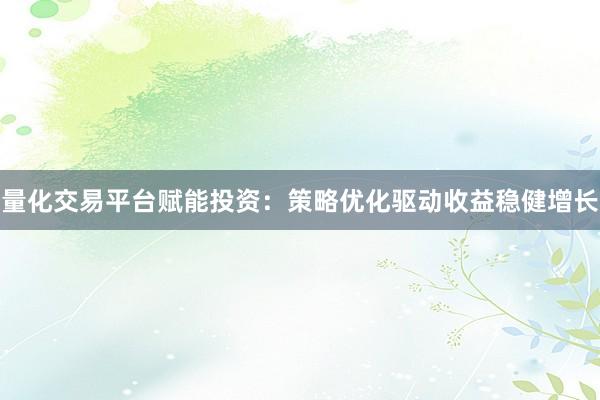 量化交易平台赋能投资：策略优化驱动收益稳健增长