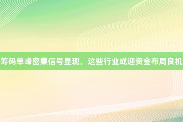 筹码单峰密集信号显现，这些行业或迎资金布局良机
