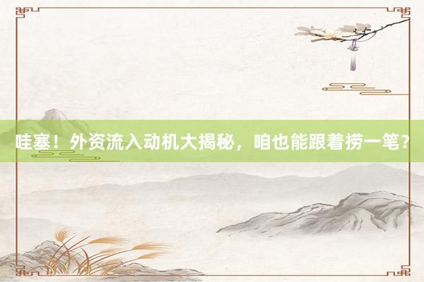哇塞！外资流入动机大揭秘，咱也能跟着捞一笔？