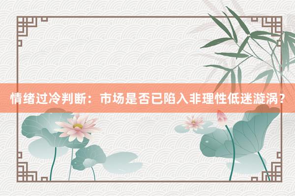 情绪过冷判断：市场是否已陷入非理性低迷漩涡？
