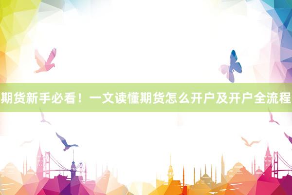 期货新手必看！一文读懂期货怎么开户及开户全流程