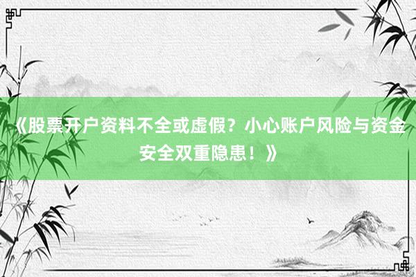 《股票开户资料不全或虚假？小心账户风险与资金安全双重隐患！》