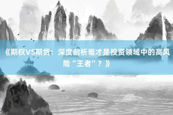 《期权VS期货：深度剖析谁才是投资领域中的高风险“王者”？》