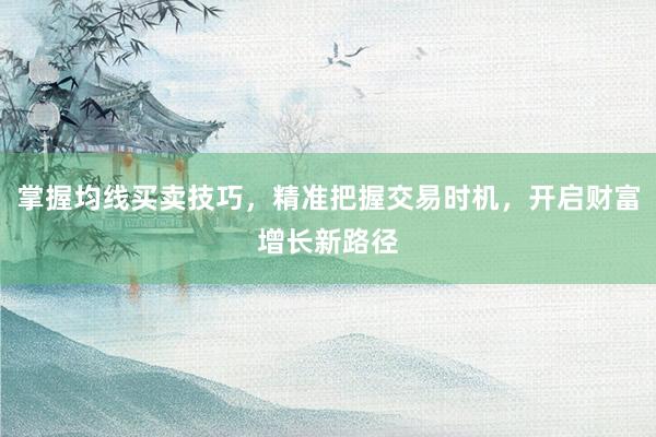 掌握均线买卖技巧，精准把握交易时机，开启财富增长新路径