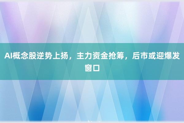 AI概念股逆势上扬，主力资金抢筹，后市或迎爆发窗口