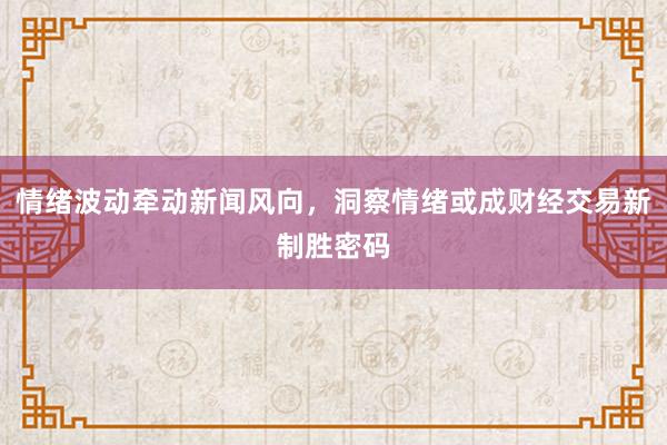 情绪波动牵动新闻风向，洞察情绪或成财经交易新制胜密码