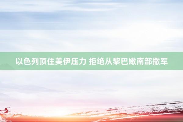 以色列顶住美伊压力 拒绝从黎巴嫩南部撤军