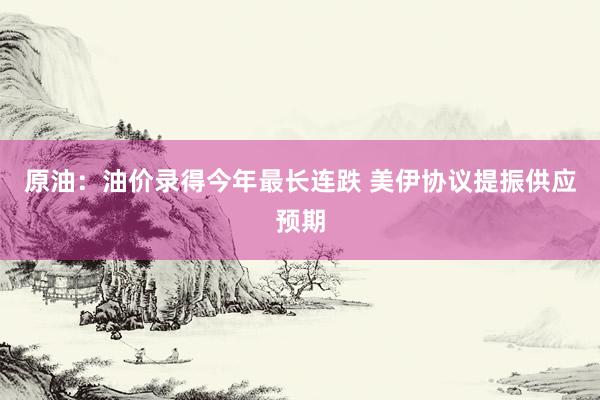 原油：油价录得今年最长连跌 美伊协议提振供应预期