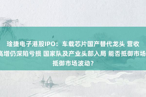 琻捷电子港股IPO:车载芯片国产替代龙头 营收连年高增仍深陷亏损 国家队及产业头部入局 能否抵御市场波动?