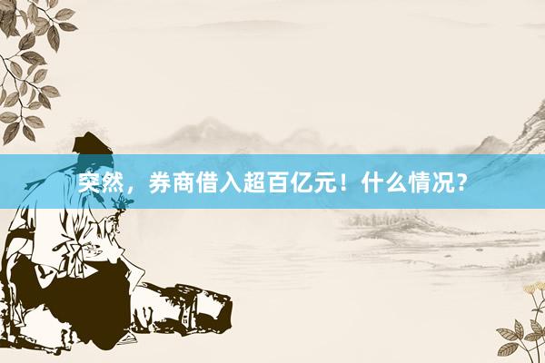 突然，券商借入超百亿元！什么情况？