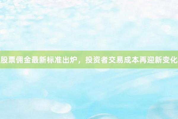 股票佣金最新标准出炉，投资者交易成本再迎新变化