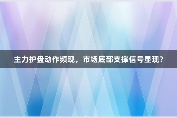 主力护盘动作频现，市场底部支撑信号显现？