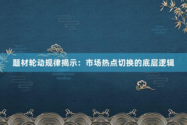 题材轮动规律揭示:市场热点切换的底层逻辑