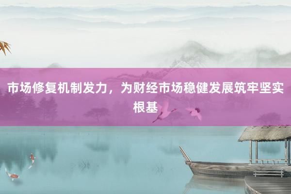 市场修复机制发力，为财经市场稳健发展筑牢坚实根基
