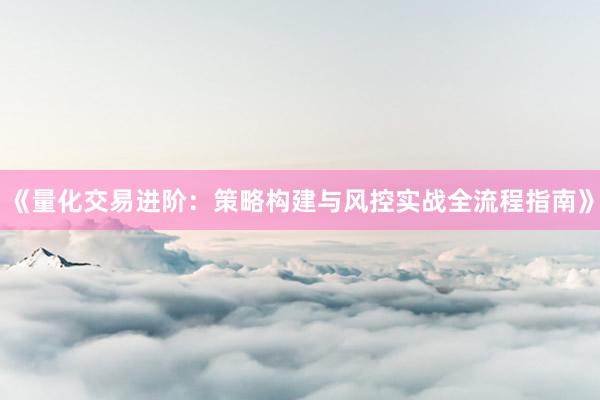 《量化交易进阶：策略构建与风控实战全流程指南》