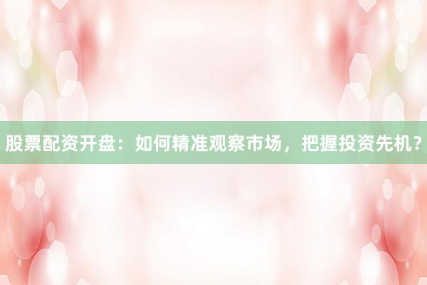 股票配资开盘：如何精准观察市场，把握投资先机？