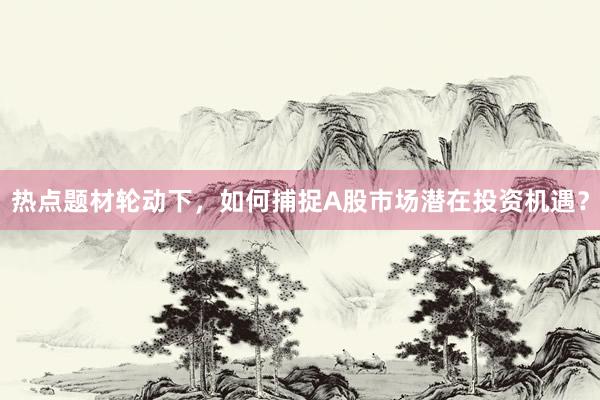 热点题材轮动下，如何捕捉A股市场潜在投资机遇？