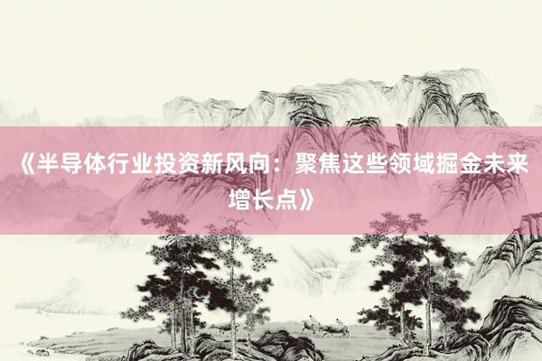 《半导体行业投资新风向：聚焦这些领域掘金未来增长点》
