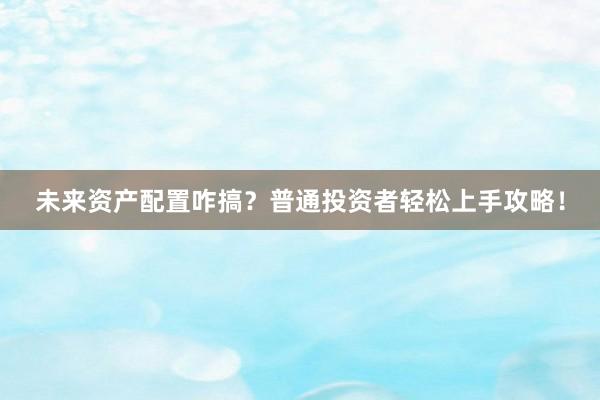 未来资产配置咋搞？普通投资者轻松上手攻略！