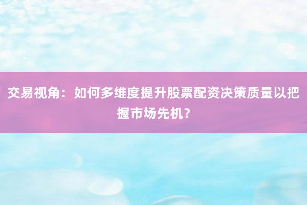 交易视角：如何多维度提升股票配资决策质量以把握市场先机？