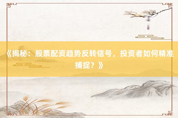 《揭秘：股票配资趋势反转信号，投资者如何精准捕捉？》