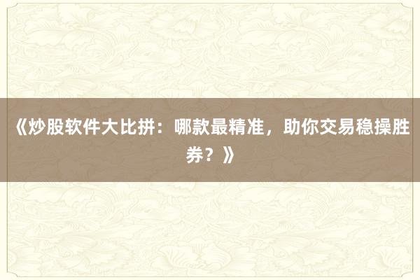 《炒股软件大比拼：哪款最精准，助你交易稳操胜券？》