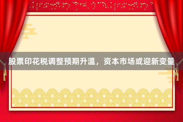 股票印花税调整预期升温，资本市场或迎新变量
