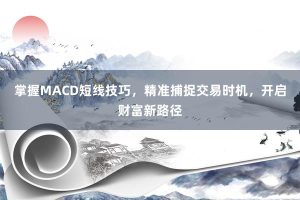 掌握MACD短线技巧，精准捕捉交易时机，开启财富新路径