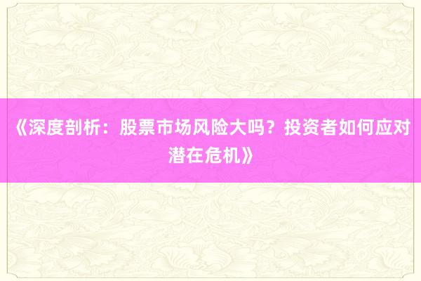 《深度剖析：股票市场风险大吗？投资者如何应对潜在危机》