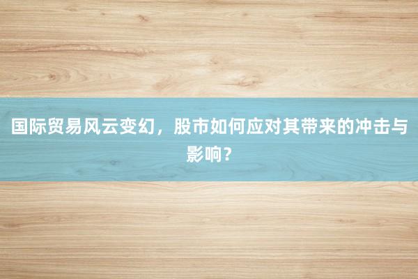 国际贸易风云变幻，股市如何应对其带来的冲击与影响？
