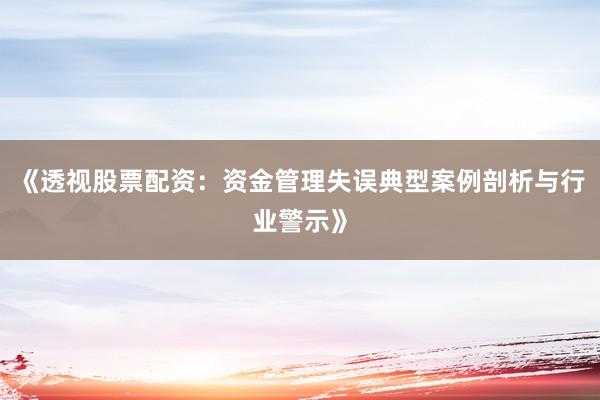《透视股票配资：资金管理失误典型案例剖析与行业警示》
