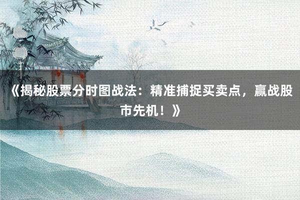 《揭秘股票分时图战法：精准捕捉买卖点，赢战股市先机！》