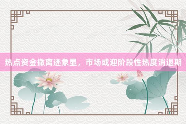热点资金撤离迹象显，市场或迎阶段性热度消退期