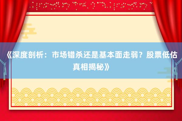《深度剖析：市场错杀还是基本面走弱？股票低估真相揭秘》