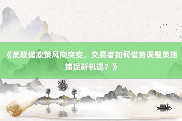 《美联储政策风向突变，交易者如何借势调整策略捕捉新机遇？》