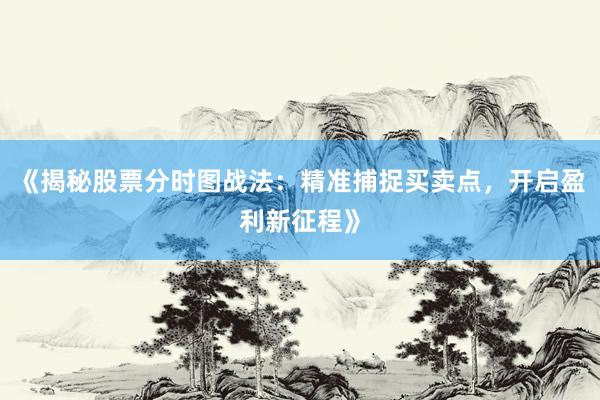《揭秘股票分时图战法：精准捕捉买卖点，开启盈利新征程》
