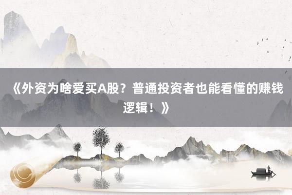 《外资为啥爱买A股？普通投资者也能看懂的赚钱逻辑！》