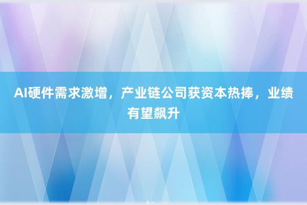 AI硬件需求激增，产业链公司获资本热捧，业绩有望飙升