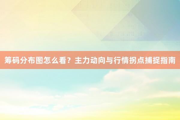 筹码分布图怎么看?主力动向与行情拐点捕捉指南