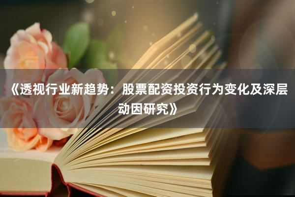 《透视行业新趋势：股票配资投资行为变化及深层动因研究》