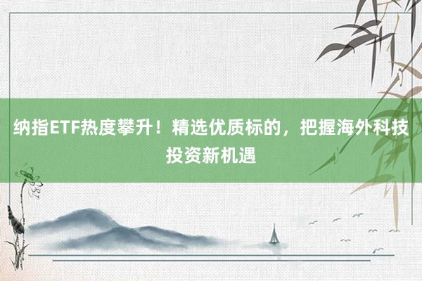 纳指ETF热度攀升！精选优质标的，把握海外科技投资新机遇