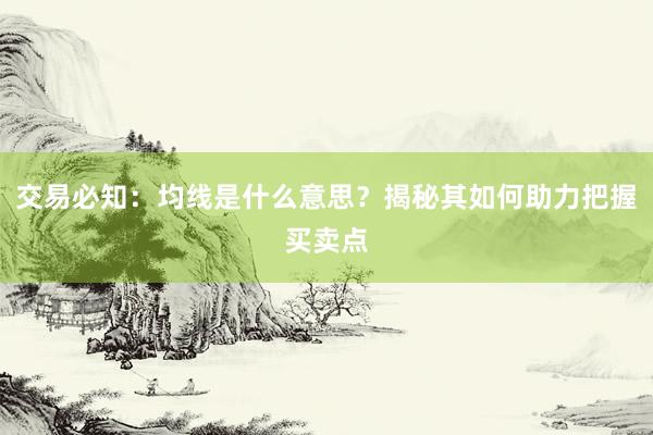 交易必知：均线是什么意思？揭秘其如何助力把握买卖点