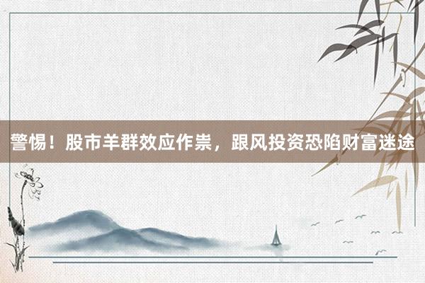 警惕！股市羊群效应作祟，跟风投资恐陷财富迷途