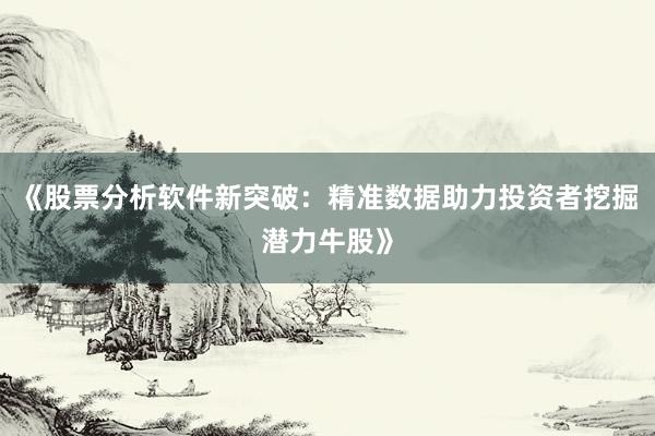 《股票分析软件新突破:精准数据助力投资者挖掘潜力牛股》