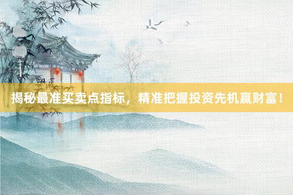 揭秘最准买卖点指标，精准把握投资先机赢财富！
